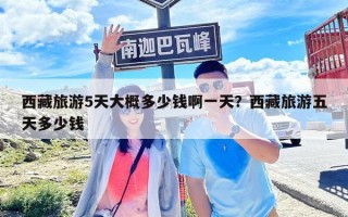 西藏旅游5天大概多少錢(qián)啊一天？西藏旅游五天多少錢(qián)