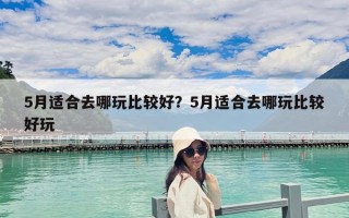 5月適合去哪玩比較好？5月適合去哪玩比較好玩