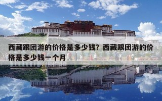 西藏跟團游的價格是多少錢？西藏跟團游的價格是多少錢一個月