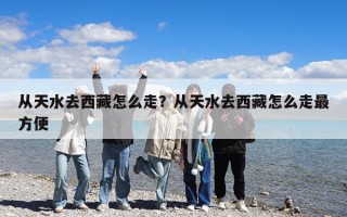 從天水去西藏怎么走？從天水去西藏怎么走最方便