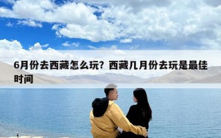 6月份去西藏怎么玩？西藏幾月份去玩是最佳時間
