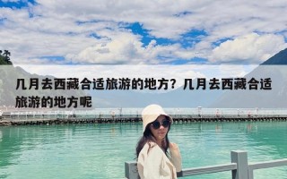 幾月去西藏合適旅游的地方？幾月去西藏合適旅游的地方呢