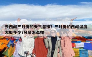 去西藏三月份的天氣怎樣？三月份的西藏溫度大概多少?風(fēng)景怎么樣