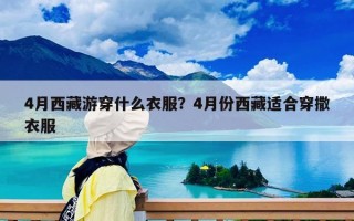 4月西藏游穿什么衣服?4月份西藏適合穿撒衣服 4月西藏游穿什么衣服?4月份西藏適合穿撒衣服