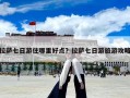拉薩七日游住哪里好點？拉薩七日游旅游攻略