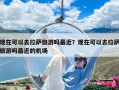 現(xiàn)在可以去拉薩旅游嗎最近？現(xiàn)在可以去拉薩旅游嗎最近的機場