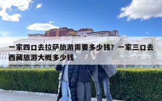 一家四口去拉薩旅游需要多少錢？一家三口去西藏旅游大概多少錢