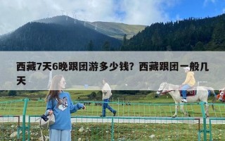 西藏7天6晚跟團游多少錢？西藏跟團一般幾天