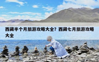 西藏半個月旅游攻略大全？西藏七月旅游攻略大全
