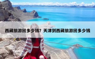 西藏旅游團多少錢？天津到西藏旅游團多少錢