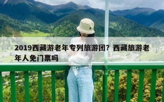 2019西藏游老年專列旅游團(tuán)？西藏旅游老年人免門票嗎