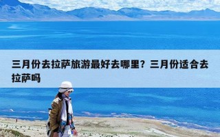 三月份去拉薩旅游最好去哪里？三月份適合去拉薩嗎