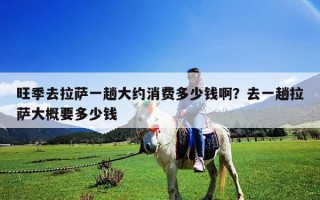 旺季去拉薩一趟大約消費多少錢啊？去一趟拉薩大概要多少錢