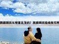 西藏跟團從哪里出發(fā)的？西藏跟團路線有幾種
