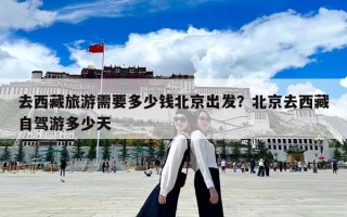去西藏旅游需要多少錢北京出發？北京去西藏自駕游多少天