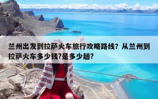 蘭州出發(fā)到拉薩火車旅行攻略路線？從蘭州到拉薩火車多少錢?是多少趟?