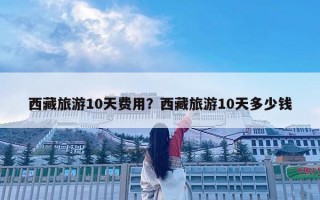 西藏旅游10天費用？西藏旅游10天多少錢