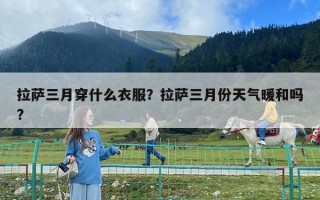 拉薩三月穿什么衣服？拉薩三月份天氣暖和嗎?