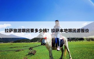 拉薩旅游跟團要多少錢？拉薩本地跟團游報價