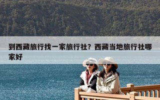 到西藏旅行找一家旅行社？西藏當地旅行社哪家好
