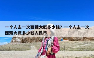 一個人去一次西藏大概多少錢？一個人去一次西藏大概多少錢人民幣
