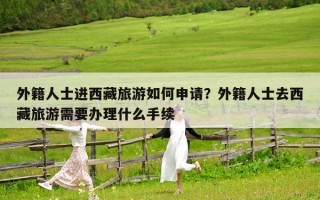 外籍人士進西藏旅游如何申請？外籍人士去西藏旅游需要辦理什么手續