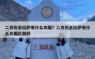 二月份去拉薩帶什么衣服？二月份去拉薩帶什么衣服比較好