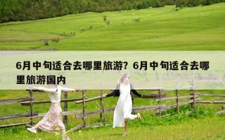 6月中旬適合去哪里旅游？6月中旬適合去哪里旅游國內