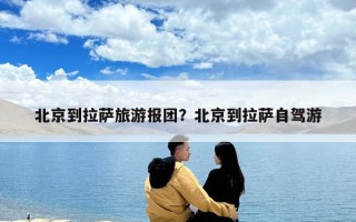北京到拉薩旅游報(bào)團(tuán)？北京到拉薩自駕游