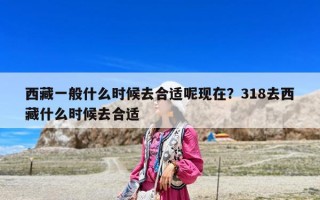 西藏一般什么時候去合適呢現(xiàn)在？318去西藏什么時候去合適