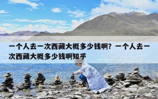 一個人去一次西藏大概多少錢??？一個人去一次西藏大概多少錢啊知乎