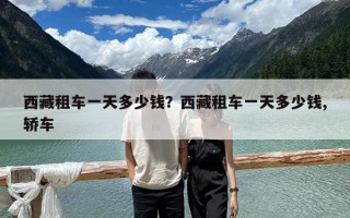 西藏租車一天多少錢？西藏租車一天多少錢,轎車