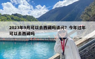 2023年9月可以去西藏嗎請(qǐng)問(wèn)？今年過(guò)年可以去西藏嗎