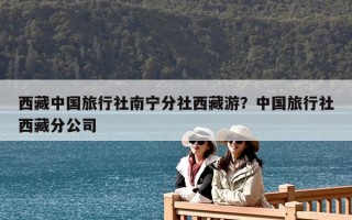 西藏中國旅行社南寧分社西藏游？中國旅行社西藏分公司