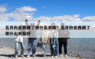 五月份去西藏了帶什么衣服？五月份去西藏了帶什么衣服好
