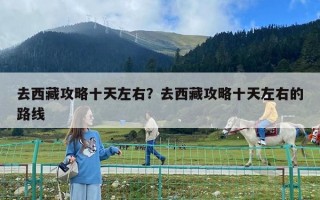 去西藏攻略十天左右？去西藏攻略十天左右的路線