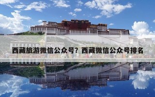 西藏旅游微信公眾號？西藏微信公眾號排名