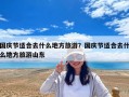國慶節適合去什么地方旅游？國慶節適合去什么地方旅游山東