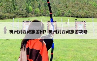 杭州到西藏旅游團？杭州到西藏旅游攻略
