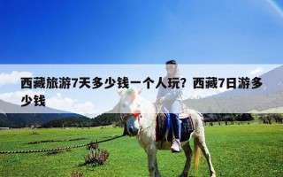 西藏旅游7天多少錢一個人玩？西藏7日游多少錢