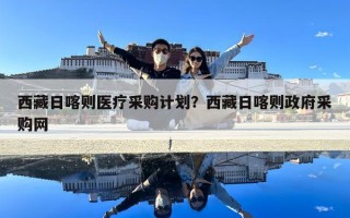 西藏日喀則醫療采購計劃？西藏日喀則政府采購網