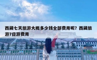 西藏七天旅游大概多少錢全部費用呢？西藏旅游7日游費用