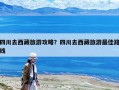 四川去西藏旅游攻略？四川去西藏旅游最佳路線