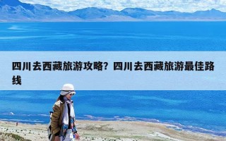 四川去西藏旅游攻略？四川去西藏旅游最佳路線