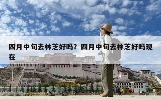 四月中旬去林芝好嗎？四月中旬去林芝好嗎現在
