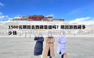 1500元跟團去西藏靠譜嗎？跟團游西藏多少錢