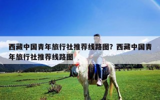 西藏中國(guó)青年旅行社推薦線路圖？西藏中國(guó)青年旅行社推薦線路圖