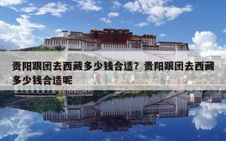 貴陽跟團去西藏多少錢合適？貴陽跟團去西藏多少錢合適呢