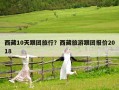 西藏10天跟團(tuán)旅行？西藏旅游跟團(tuán)報(bào)價(jià)2018