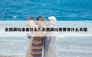 去西藏玩準備什么？去西藏玩需要帶什么衣服